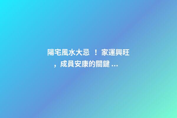 陽宅風水大忌！家運興旺，成員安康的關鍵！